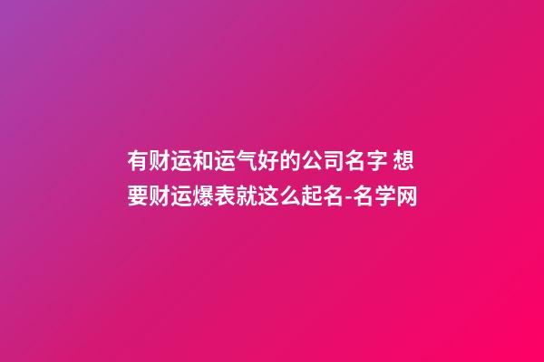 有财运和运气好的公司名字 想要财运爆表就这么起名-名学网-第1张-公司起名-玄机派